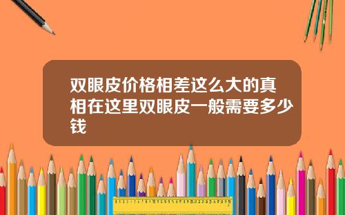 双眼皮价格相差这么大的真相在这里双眼皮一般需要多少钱