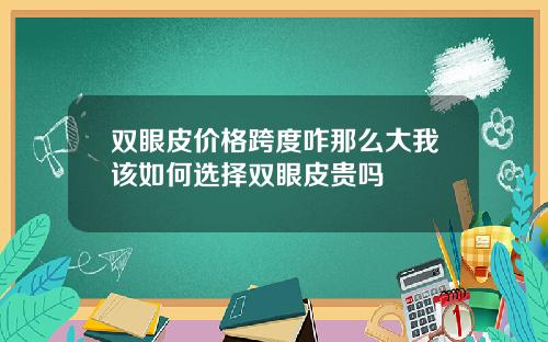 双眼皮价格跨度咋那么大我该如何选择双眼皮贵吗