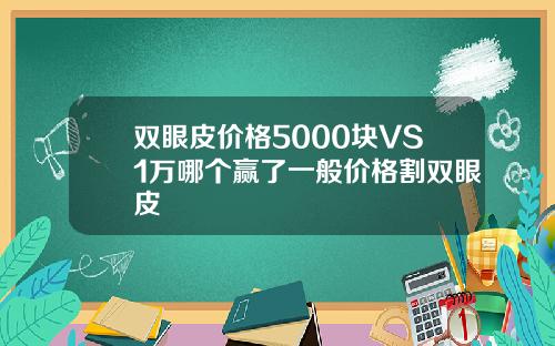 双眼皮价格5000块VS1万哪个赢了一般价格割双眼皮