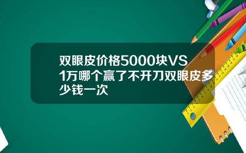双眼皮价格5000块VS1万哪个赢了不开刀双眼皮多少钱一次