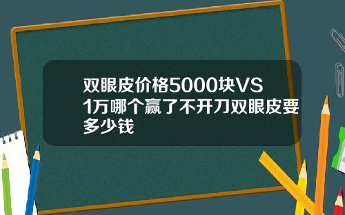 双眼皮价格5000块VS1万哪个赢了不开刀双眼皮要多少钱