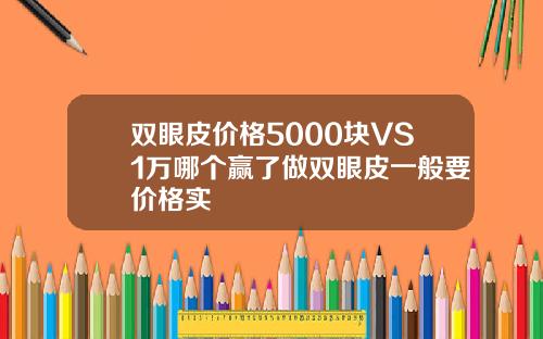 双眼皮价格5000块VS1万哪个赢了做双眼皮一般要价格实