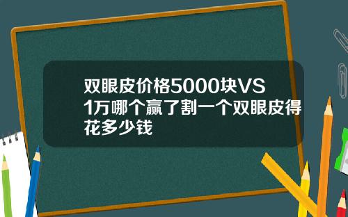 双眼皮价格5000块VS1万哪个赢了割一个双眼皮得花多少钱
