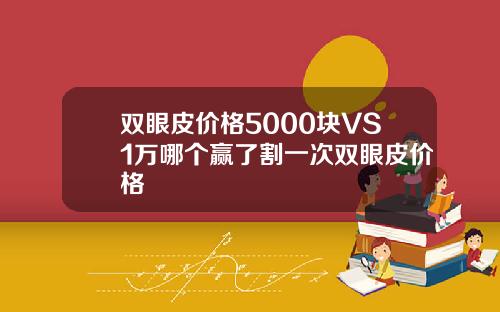 双眼皮价格5000块VS1万哪个赢了割一次双眼皮价格