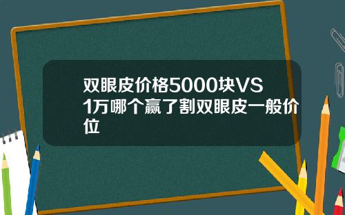 双眼皮价格5000块VS1万哪个赢了割双眼皮一般价位