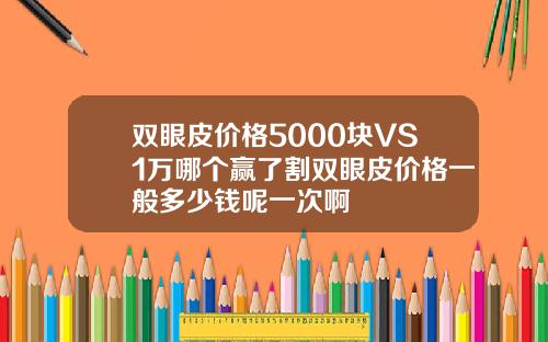 双眼皮价格5000块VS1万哪个赢了割双眼皮价格一般多少钱呢一次啊