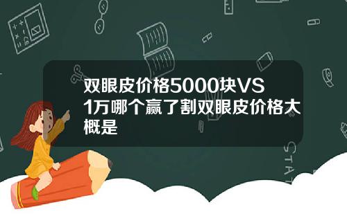 双眼皮价格5000块VS1万哪个赢了割双眼皮价格大概是