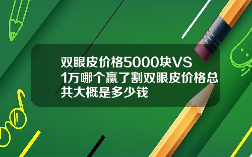 双眼皮价格5000块VS1万哪个赢了割双眼皮价格总共大概是多少钱