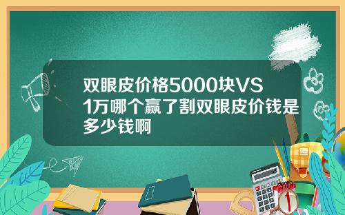 双眼皮价格5000块VS1万哪个赢了割双眼皮价钱是多少钱啊