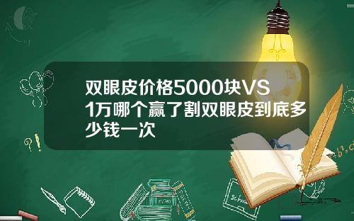 双眼皮价格5000块VS1万哪个赢了割双眼皮到底多少钱一次