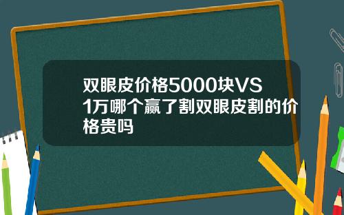双眼皮价格5000块VS1万哪个赢了割双眼皮割的价格贵吗