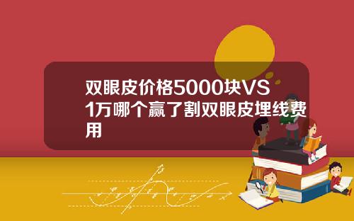双眼皮价格5000块VS1万哪个赢了割双眼皮埋线费用