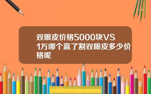 双眼皮价格5000块VS1万哪个赢了割双眼皮多少价格呢
