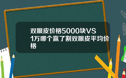 双眼皮价格5000块VS1万哪个赢了割双眼皮平均价格