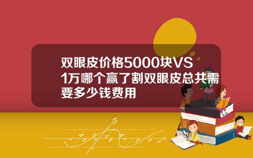 双眼皮价格5000块VS1万哪个赢了割双眼皮总共需要多少钱费用