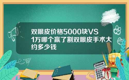 双眼皮价格5000块VS1万哪个赢了割双眼皮手术大约多少钱