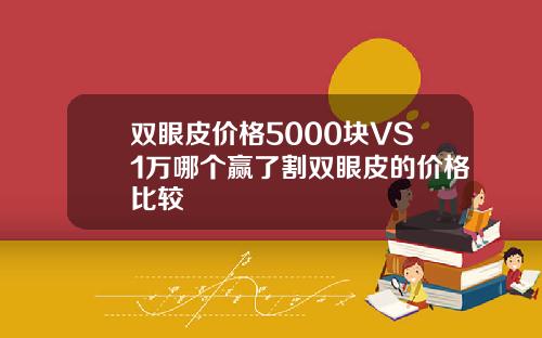 双眼皮价格5000块VS1万哪个赢了割双眼皮的价格比较