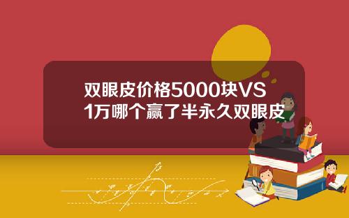 双眼皮价格5000块VS1万哪个赢了半永久双眼皮