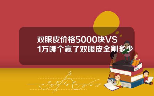 双眼皮价格5000块VS1万哪个赢了双眼皮全割多少