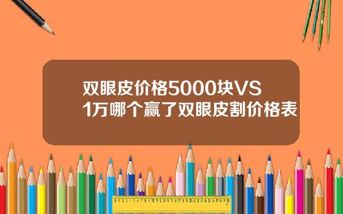 双眼皮价格5000块VS1万哪个赢了双眼皮割价格表
