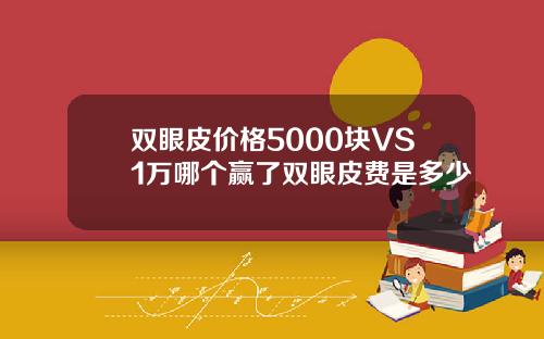 双眼皮价格5000块VS1万哪个赢了双眼皮费是多少