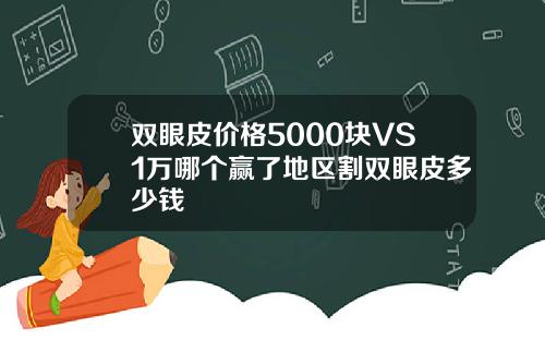 双眼皮价格5000块VS1万哪个赢了地区割双眼皮多少钱