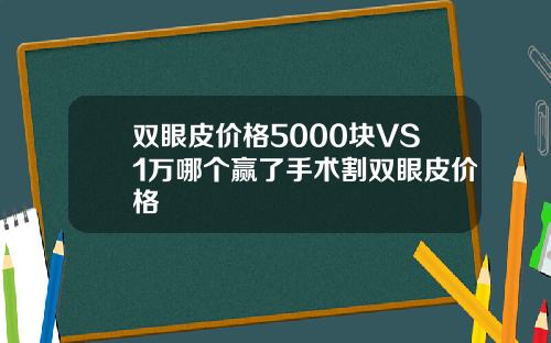 双眼皮价格5000块VS1万哪个赢了手术割双眼皮价格