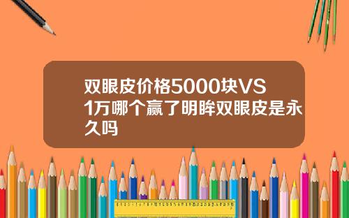 双眼皮价格5000块VS1万哪个赢了明眸双眼皮是永久吗