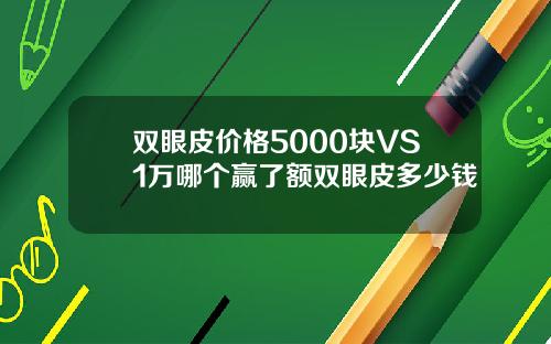 双眼皮价格5000块VS1万哪个赢了额双眼皮多少钱