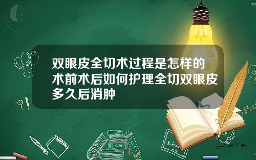 双眼皮全切术过程是怎样的术前术后如何护理全切双眼皮多久后消肿