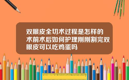 双眼皮全切术过程是怎样的术前术后如何护理刚刚割完双眼皮可以吃鸡蛋吗