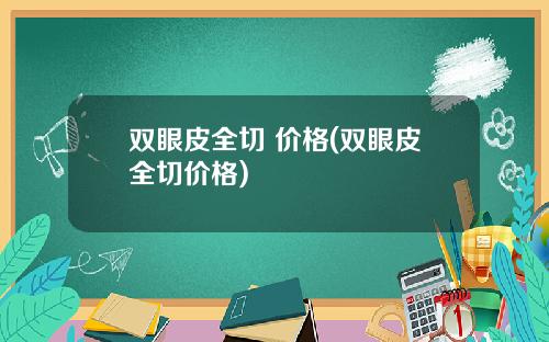 双眼皮全切 价格(双眼皮全切价格)