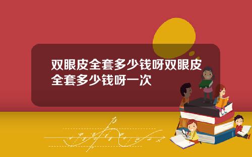 双眼皮全套多少钱呀双眼皮全套多少钱呀一次