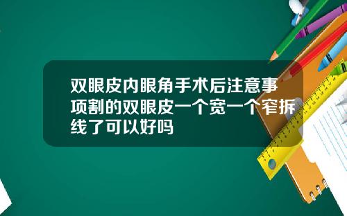 双眼皮内眼角手术后注意事项割的双眼皮一个宽一个窄拆线了可以好吗
