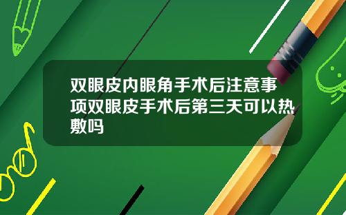 双眼皮内眼角手术后注意事项双眼皮手术后第三天可以热敷吗