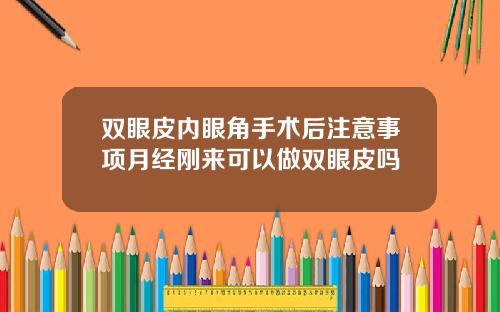 双眼皮内眼角手术后注意事项月经刚来可以做双眼皮吗