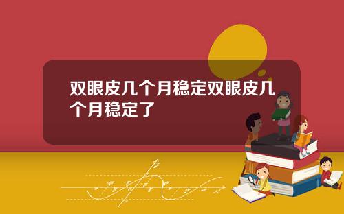 双眼皮几个月稳定双眼皮几个月稳定了