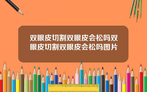 双眼皮切割双眼皮会松吗双眼皮切割双眼皮会松吗图片