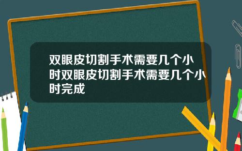 双眼皮切割手术需要几个小时双眼皮切割手术需要几个小时完成
