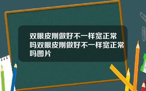 双眼皮刚做好不一样宽正常吗双眼皮刚做好不一样宽正常吗图片