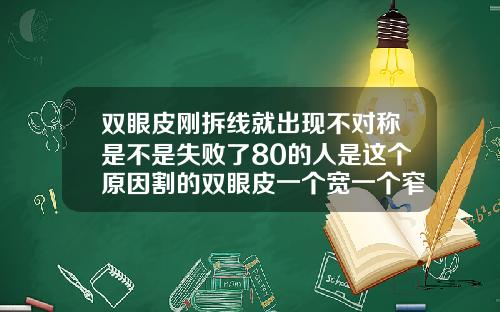 双眼皮刚拆线就出现不对称是不是失败了80的人是这个原因割的双眼皮一个宽一个窄拆线了可以好吗