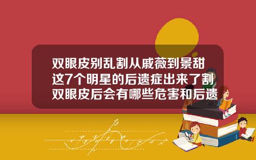 双眼皮别乱割从戚薇到景甜这7个明星的后遗症出来了割双眼皮后会有哪些危害和后遗症