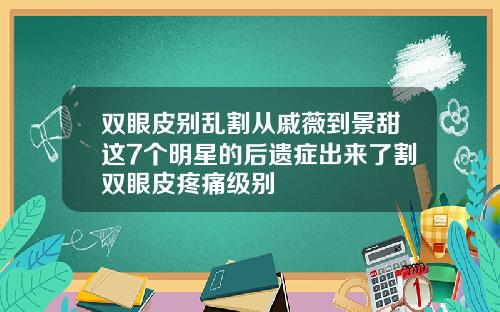 双眼皮别乱割从戚薇到景甜这7个明星的后遗症出来了割双眼皮疼痛级别