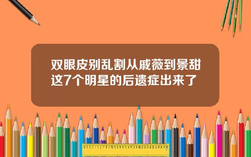 双眼皮别乱割从戚薇到景甜这7个明星的后遗症出来了