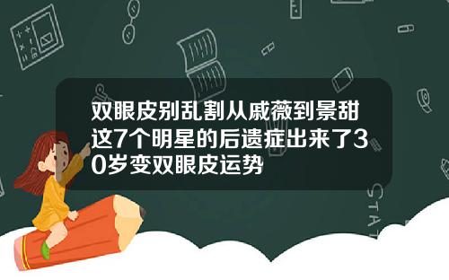双眼皮别乱割从戚薇到景甜这7个明星的后遗症出来了30岁变双眼皮运势