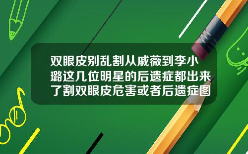 双眼皮别乱割从戚薇到李小璐这几位明星的后遗症都出来了割双眼皮危害或者后遗症图片