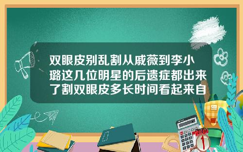 双眼皮别乱割从戚薇到李小璐这几位明星的后遗症都出来了割双眼皮多长时间看起来自然一点