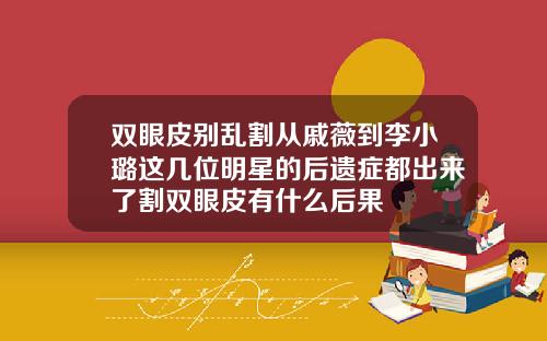 双眼皮别乱割从戚薇到李小璐这几位明星的后遗症都出来了割双眼皮有什么后果