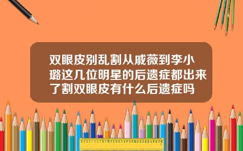 双眼皮别乱割从戚薇到李小璐这几位明星的后遗症都出来了割双眼皮有什么后遗症吗