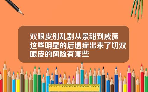 双眼皮别乱割从景甜到戚薇这些明星的后遗症出来了切双眼皮的风险有哪些
